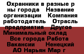 Охранники в разные р-ны города › Название организации ­ Компания-работодатель › Отрасль предприятия ­ Другое › Минимальный оклад ­ 1 - Все города Работа » Вакансии   . Ненецкий АО,Нарьян-Мар г.